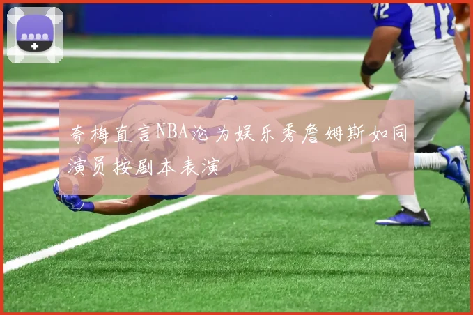 夸梅直言NBA沦为娱乐秀詹姆斯如同演员按剧本表演