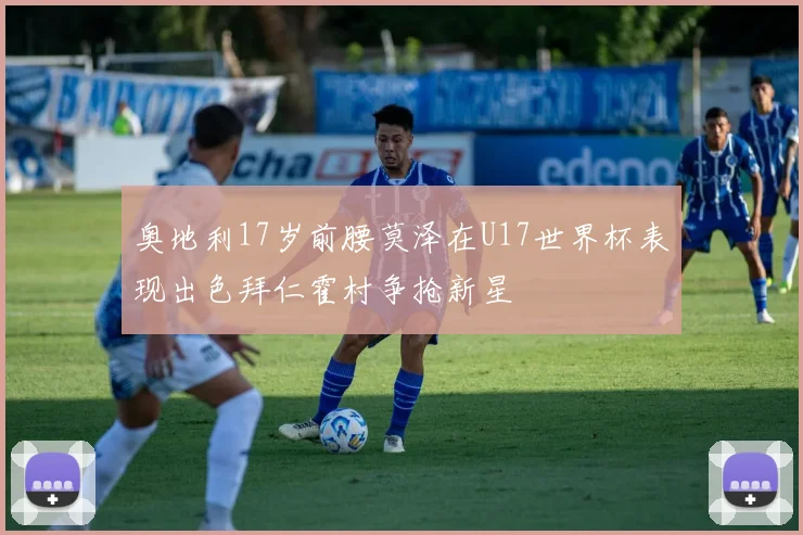 奥地利17岁前腰莫泽在U17世界杯表现出色拜仁霍村争抢新星