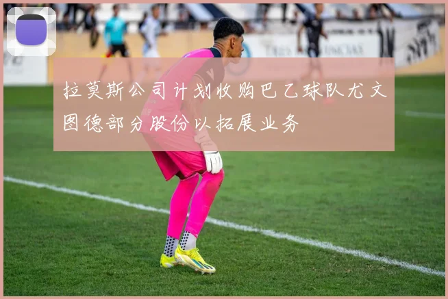 拉莫斯公司计划收购巴乙球队尤文图德部分股份以拓展业务