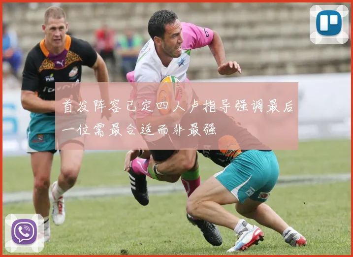 首发阵容已定四人卢指导强调最后一位需最合适而非最强