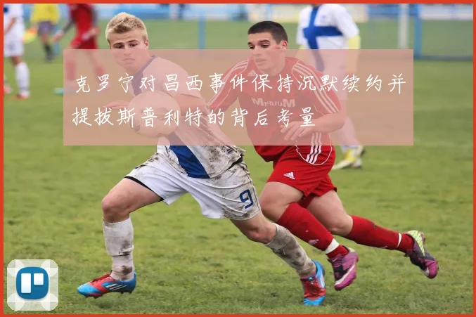 克罗宁对昌西事件保持沉默续约并提拔斯普利特的背后考量