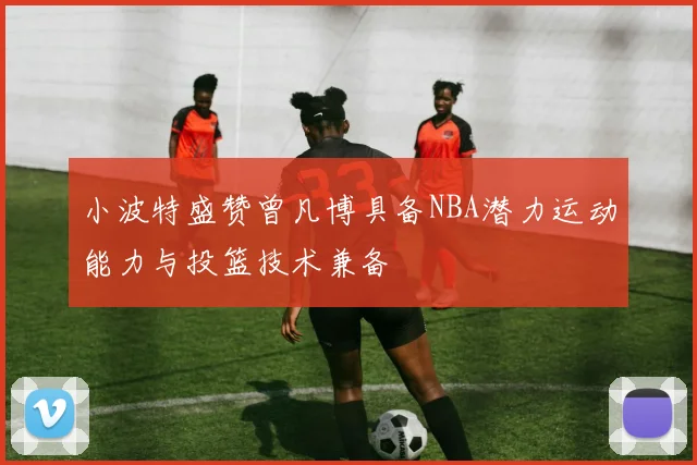 小波特盛赞曾凡博具备NBA潜力运动能力与投篮技术兼备
