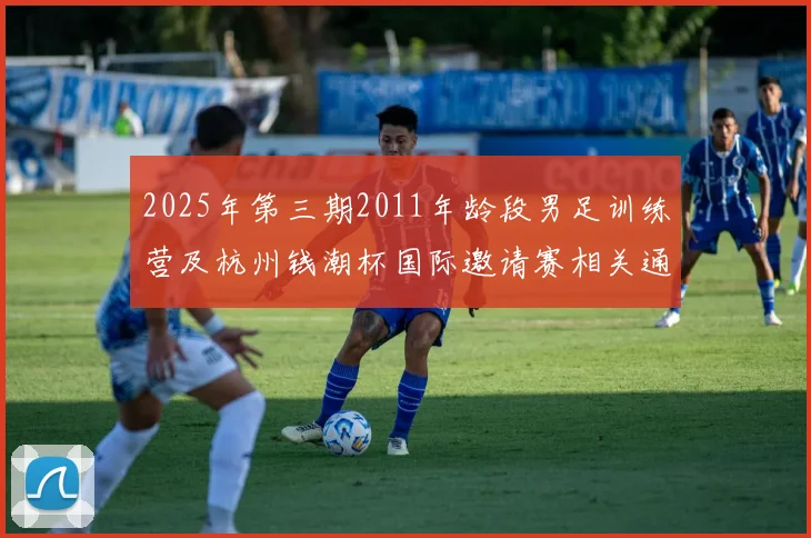 2025年第三期2011年龄段男足训练营及杭州钱潮杯国际邀请赛相关通知