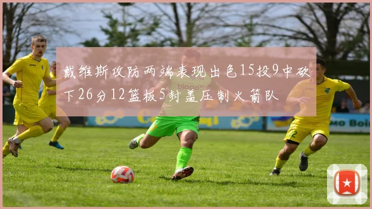 戴维斯攻防两端表现出色15投9中砍下26分12篮板5封盖压制火箭队