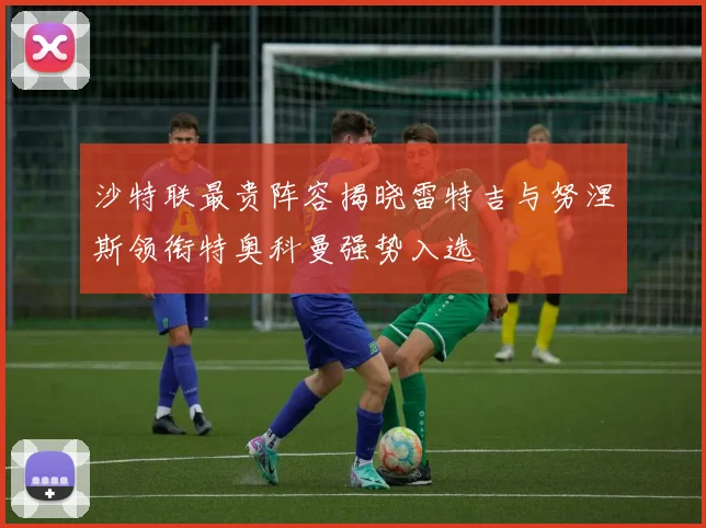 沙特联最贵阵容揭晓雷特吉与努涅斯领衔特奥科曼强势入选