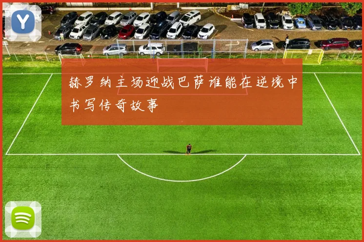赫罗纳主场迎战巴萨谁能在逆境中书写传奇故事