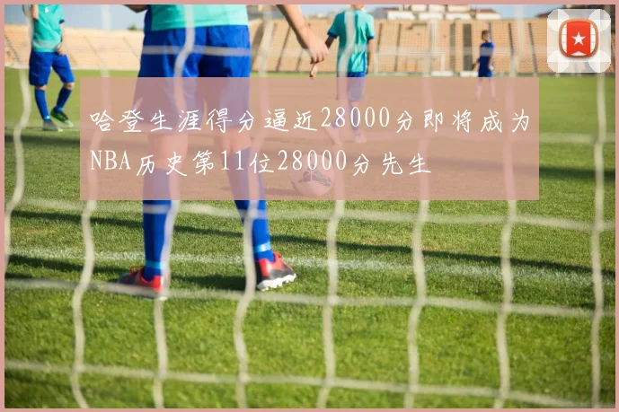 哈登生涯得分逼近28000分即将成为NBA历史第11位28000分先生