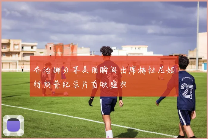 乔治娜分享美丽瞬间出席梅拉尼娅特朗普纪录片首映盛典