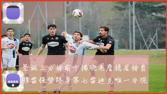 圣诞三分榜前十揭晓老詹稳居榜首穆雷强势跻身第七雷迪克唯一非现役球员