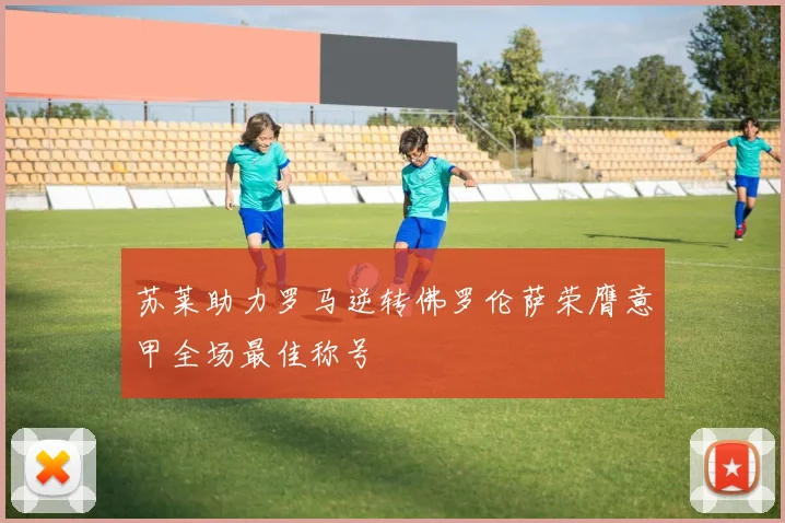 苏莱助力罗马逆转佛罗伦萨荣膺意甲全场最佳称号