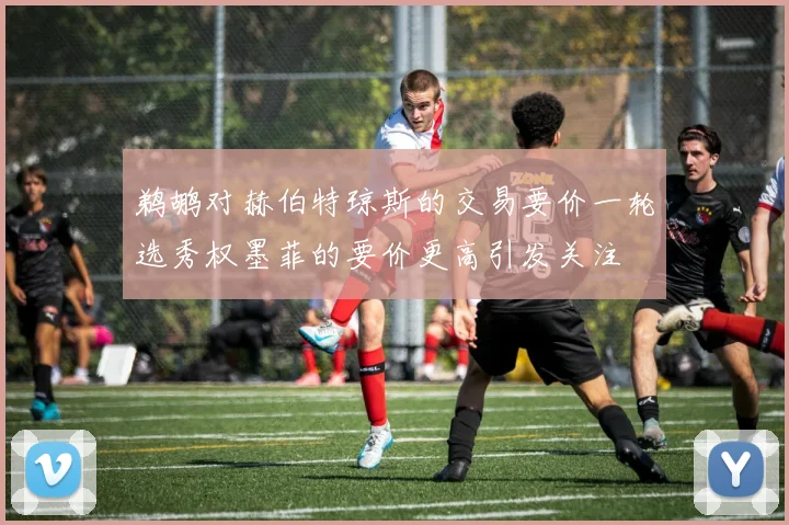 鹈鹕对赫伯特琼斯的交易要价一轮选秀权墨菲的要价更高引发关注