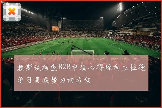赖斯谈转型B2B中场心得称向杰拉德学习是我努力的方向