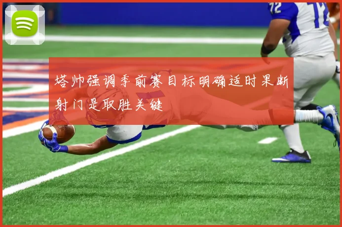 塔帅强调季前赛目标明确适时果断射门是取胜关键