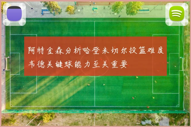 阿特金森分析哈登米切尔投篮难度韦德关键球能力至关重要