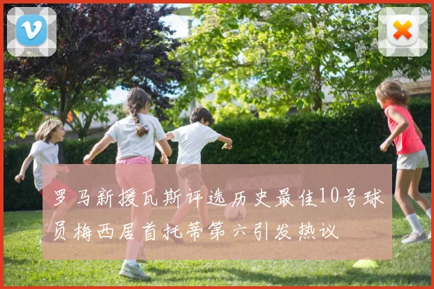 罗马新援瓦斯评选历史最佳10号球员梅西居首托蒂第六引发热议