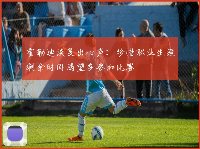 霍勒迪谈复出心声：珍惜职业生涯剩余时间渴望多参加比赛