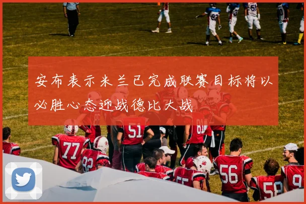 安布表示米兰已完成联赛目标将以必胜心态迎战德比大战