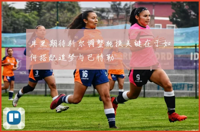 库里期待科尔调整轮换关键在于如何搭配追梦与巴特勒