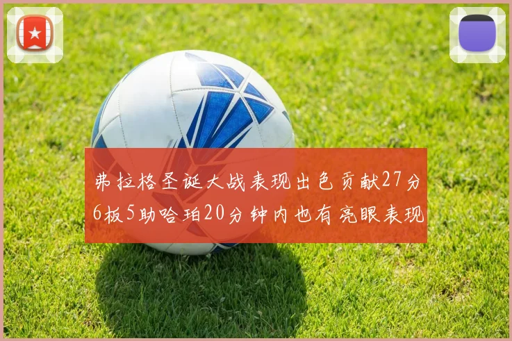 弗拉格圣诞大战表现出色贡献27分6板5助哈珀20分钟内也有亮眼表现