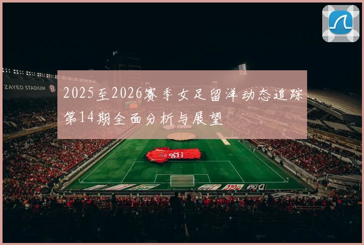 2025至2026赛季女足留洋动态追踪第14期全面分析与展望
