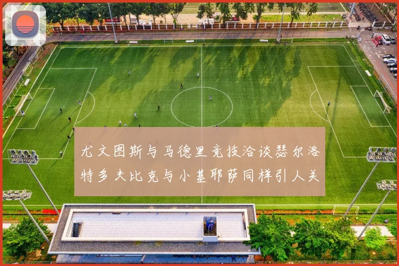 尤文图斯与马德里竞技洽谈瑟尔洛特多夫比克与小基耶萨同样引人关注