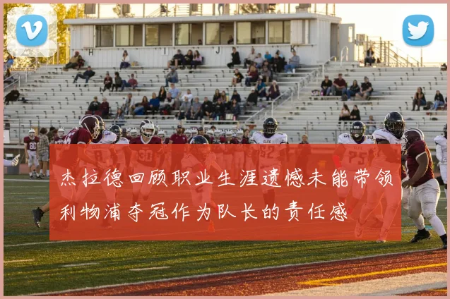 杰拉德回顾职业生涯遗憾未能带领利物浦夺冠作为队长的责任感