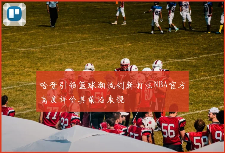 哈登引领篮球潮流创新打法NBA官方高度评价其前沿表现