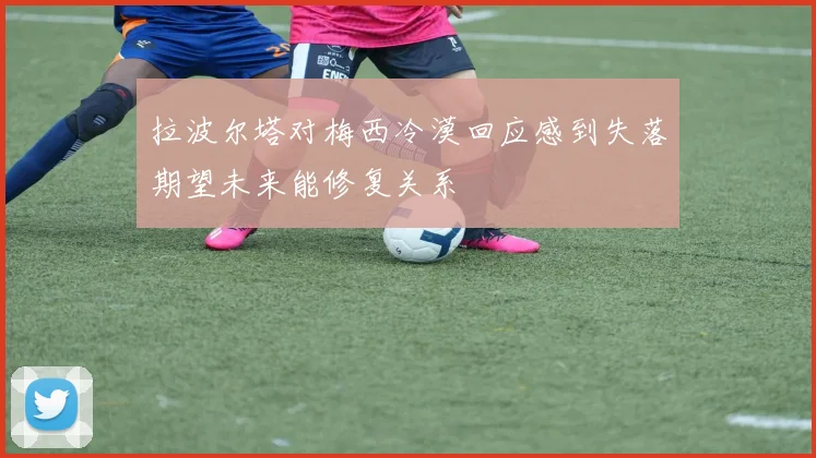 拉波尔塔对梅西冷漠回应感到失落期望未来能修复关系