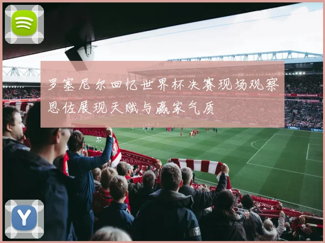 罗塞尼尔回忆世界杯决赛现场观察恩佐展现天赋与赢家气质