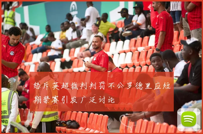 怒斥英超裁判判罚不公罗德里应短期禁赛引发广泛讨论