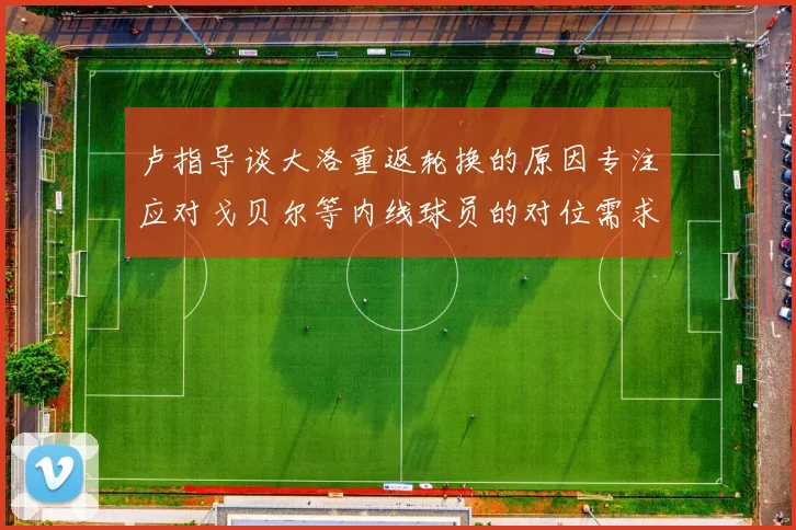 卢指导谈大洛重返轮换的原因专注应对戈贝尔等内线球员的对位需求调整