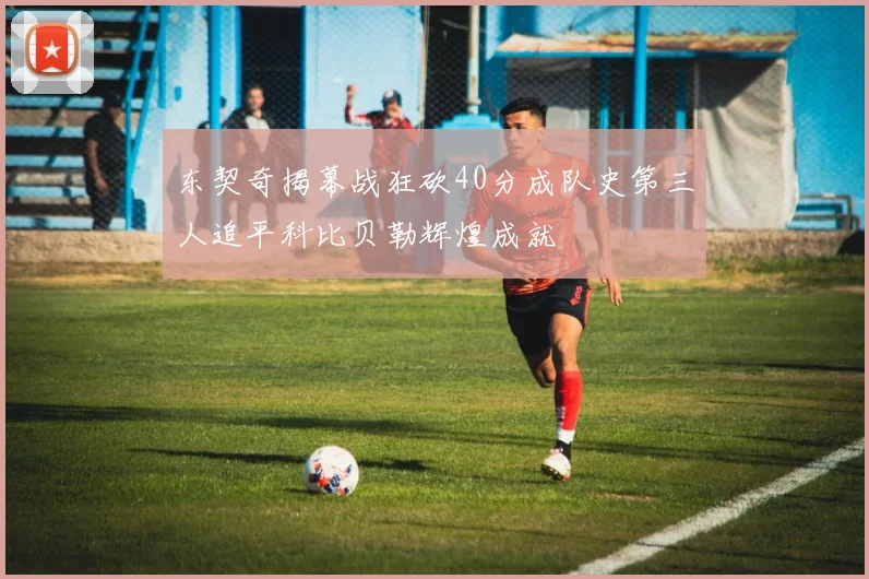 东契奇揭幕战狂砍40分成队史第三人追平科比贝勒辉煌成就