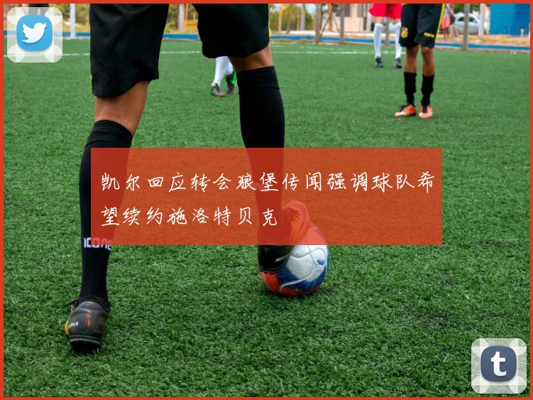 凯尔回应转会狼堡传闻强调球队希望续约施洛特贝克