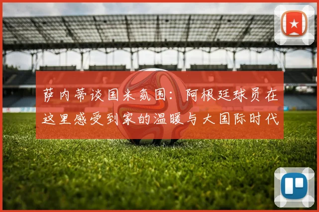 萨内蒂谈国米氛围：阿根廷球员在这里感受到家的温暖与大国际时代的传承