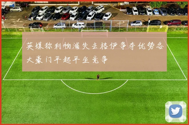 英媒称利物浦失去格伊争夺优势各大豪门平起平坐竞争