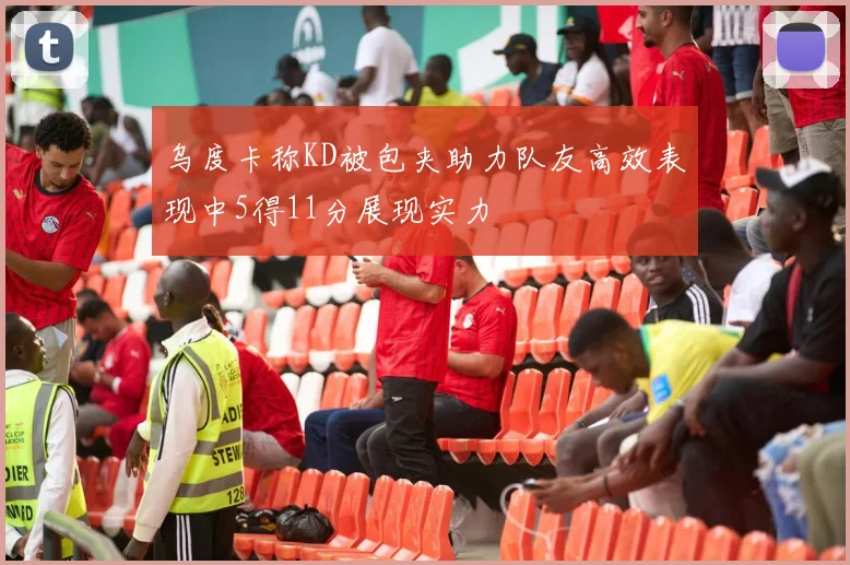 乌度卡称KD被包夹助力队友高效表现中5得11分展现实力