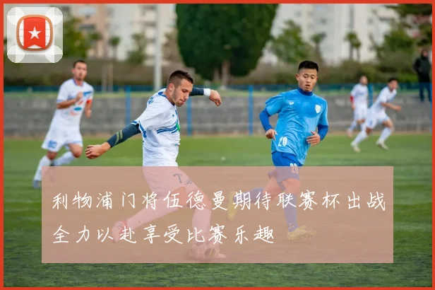 利物浦门将伍德曼期待联赛杯出战全力以赴享受比赛乐趣