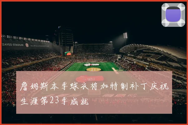 詹姆斯本季球衣将加特制补丁庆祝生涯第23季成就
