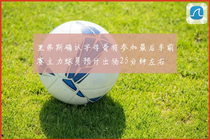 里弗斯确认字母哥将参加最后季前赛主力球员预计出场25分钟左右