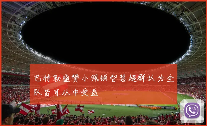 巴特勒盛赞小佩顿智慧超群认为全队皆可从中受益