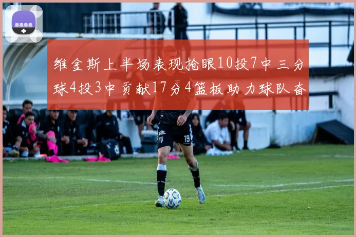 维金斯上半场表现抢眼10投7中三分球4投3中贡献17分4篮板助力球队奋战