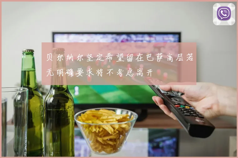 贝尔纳尔坚定希望留在巴萨高层若无明确要求将不考虑离开