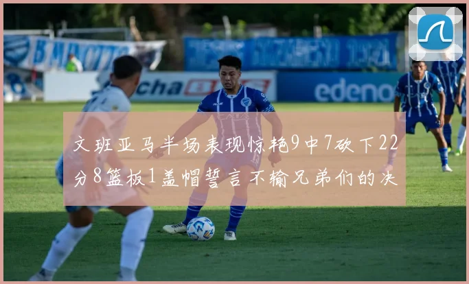 文班亚马半场表现惊艳9中7砍下22分8篮板1盖帽誓言不输兄弟们的决心