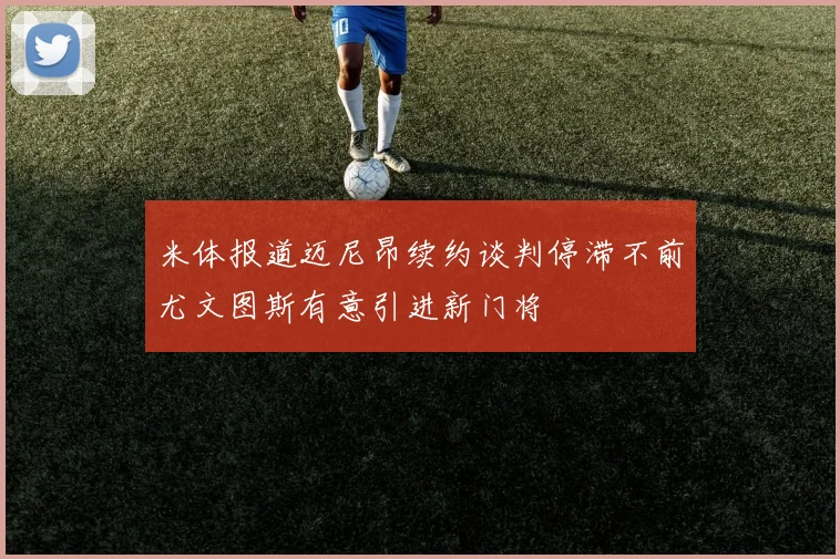 米体报道迈尼昂续约谈判停滞不前尤文图斯有意引进新门将