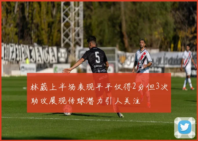 林葳上半场表现平平仅得2分但3次助攻展现传球潜力引人关注