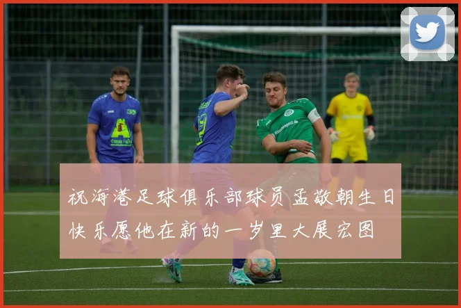 祝海港足球俱乐部球员孟敬朝生日快乐愿他在新的一岁里大展宏图