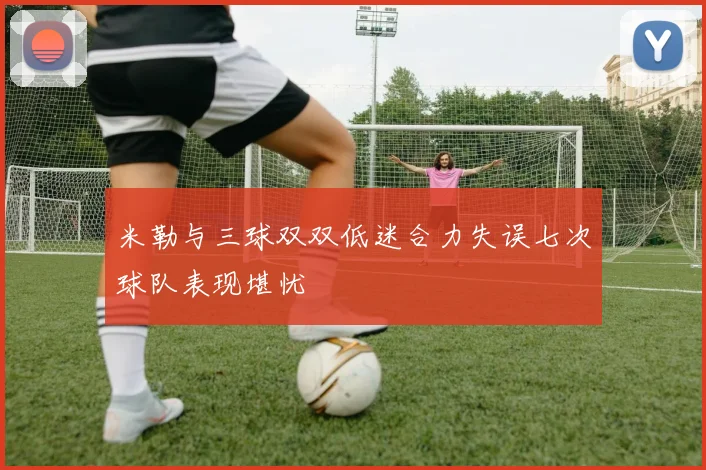 米勒与三球双双低迷合力失误七次球队表现堪忧