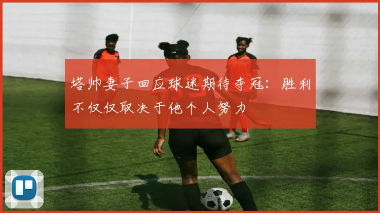塔帅妻子回应球迷期待夺冠：胜利不仅仅取决于他个人努力