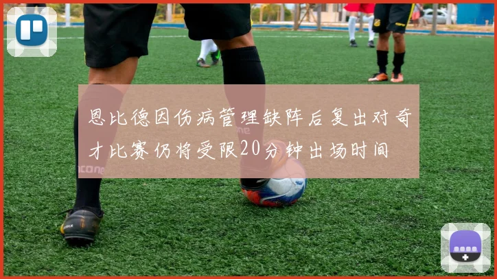 恩比德因伤病管理缺阵后复出对奇才比赛仍将受限20分钟出场时间