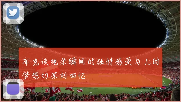 布克谈绝杀瞬间的独特感受与儿时梦想的深刻回忆